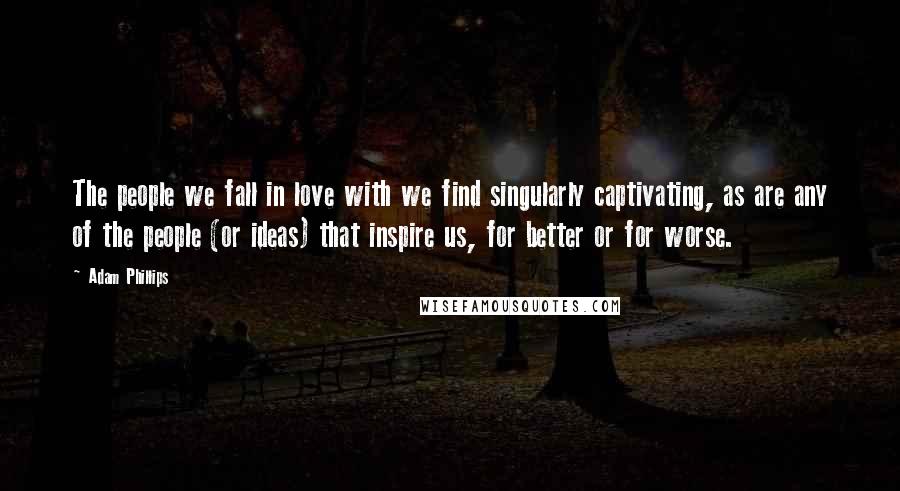Adam Phillips Quotes: The people we fall in love with we find singularly captivating, as are any of the people (or ideas) that inspire us, for better or for worse.