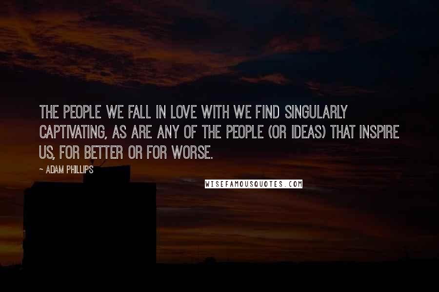 Adam Phillips Quotes: The people we fall in love with we find singularly captivating, as are any of the people (or ideas) that inspire us, for better or for worse.