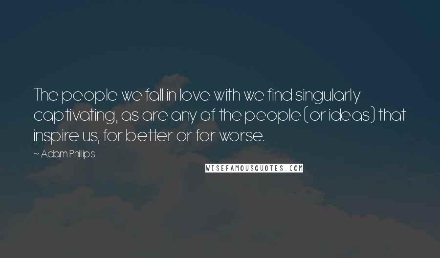 Adam Phillips Quotes: The people we fall in love with we find singularly captivating, as are any of the people (or ideas) that inspire us, for better or for worse.