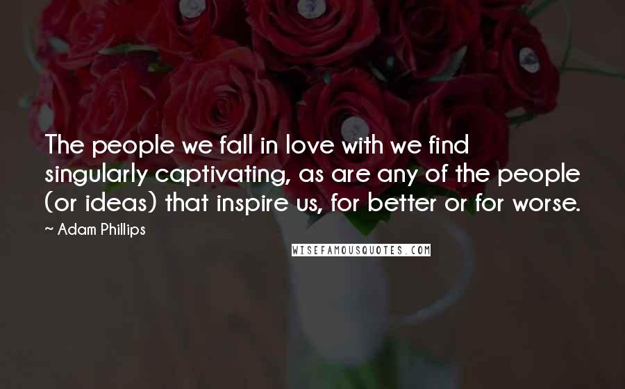 Adam Phillips Quotes: The people we fall in love with we find singularly captivating, as are any of the people (or ideas) that inspire us, for better or for worse.