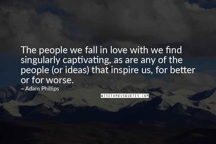 Adam Phillips Quotes: The people we fall in love with we find singularly captivating, as are any of the people (or ideas) that inspire us, for better or for worse.