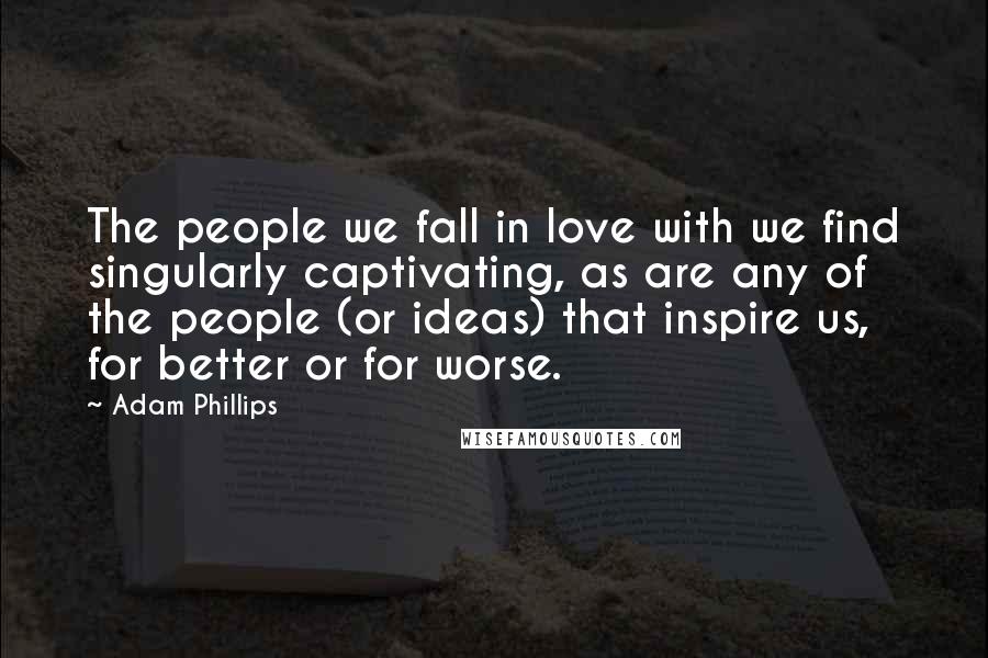 Adam Phillips Quotes: The people we fall in love with we find singularly captivating, as are any of the people (or ideas) that inspire us, for better or for worse.