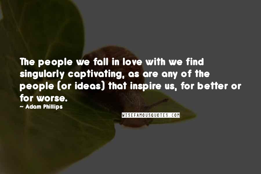 Adam Phillips Quotes: The people we fall in love with we find singularly captivating, as are any of the people (or ideas) that inspire us, for better or for worse.