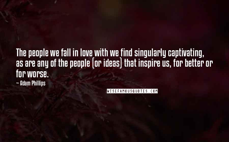 Adam Phillips Quotes: The people we fall in love with we find singularly captivating, as are any of the people (or ideas) that inspire us, for better or for worse.