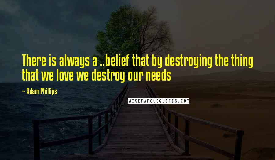 Adam Phillips Quotes: There is always a ..belief that by destroying the thing that we love we destroy our needs