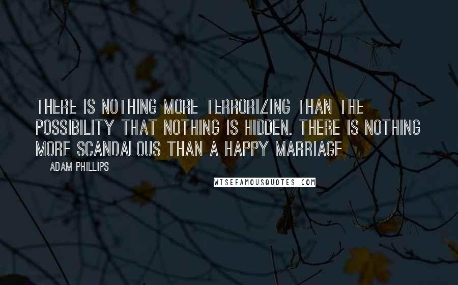 Adam Phillips Quotes: There is nothing more terrorizing than the possibility that nothing is hidden. There is nothing more scandalous than a happy marriage