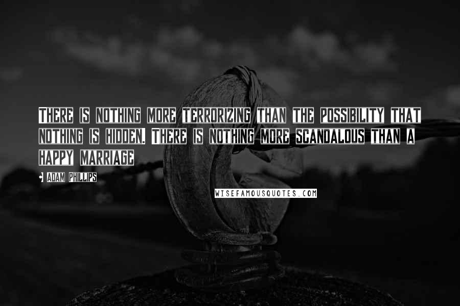 Adam Phillips Quotes: There is nothing more terrorizing than the possibility that nothing is hidden. There is nothing more scandalous than a happy marriage