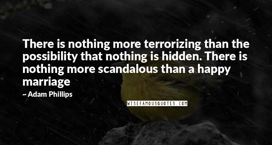 Adam Phillips Quotes: There is nothing more terrorizing than the possibility that nothing is hidden. There is nothing more scandalous than a happy marriage