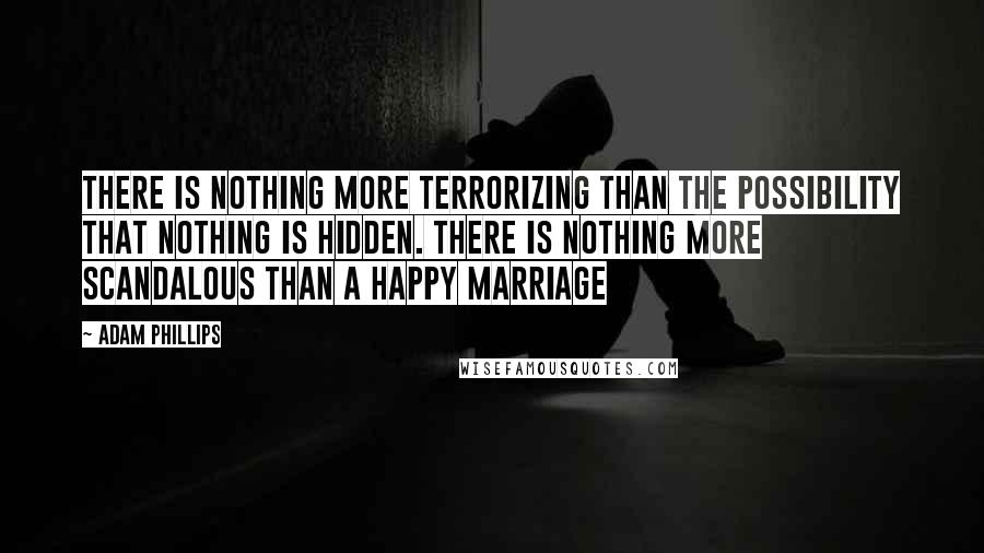 Adam Phillips Quotes: There is nothing more terrorizing than the possibility that nothing is hidden. There is nothing more scandalous than a happy marriage