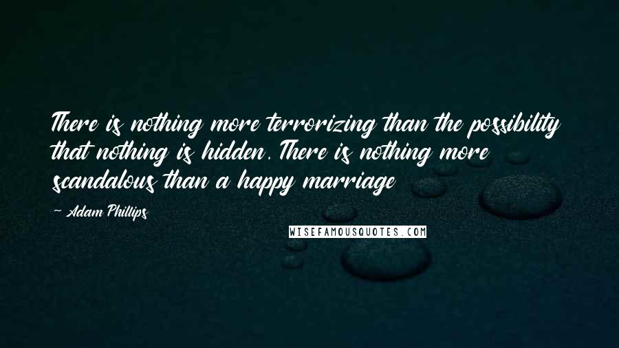 Adam Phillips Quotes: There is nothing more terrorizing than the possibility that nothing is hidden. There is nothing more scandalous than a happy marriage