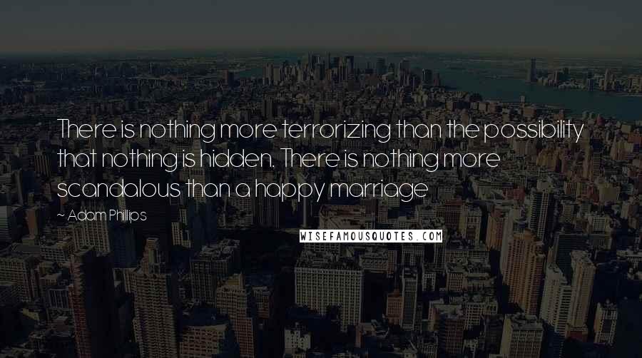 Adam Phillips Quotes: There is nothing more terrorizing than the possibility that nothing is hidden. There is nothing more scandalous than a happy marriage