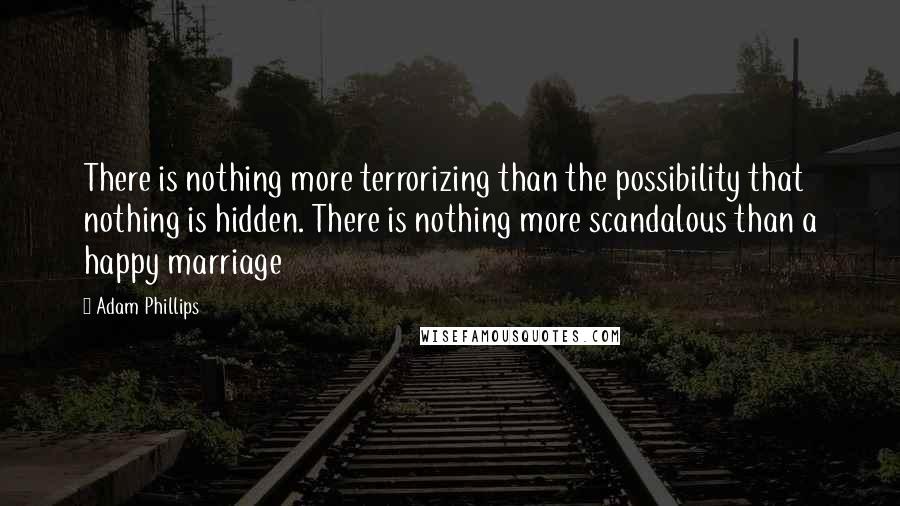 Adam Phillips Quotes: There is nothing more terrorizing than the possibility that nothing is hidden. There is nothing more scandalous than a happy marriage