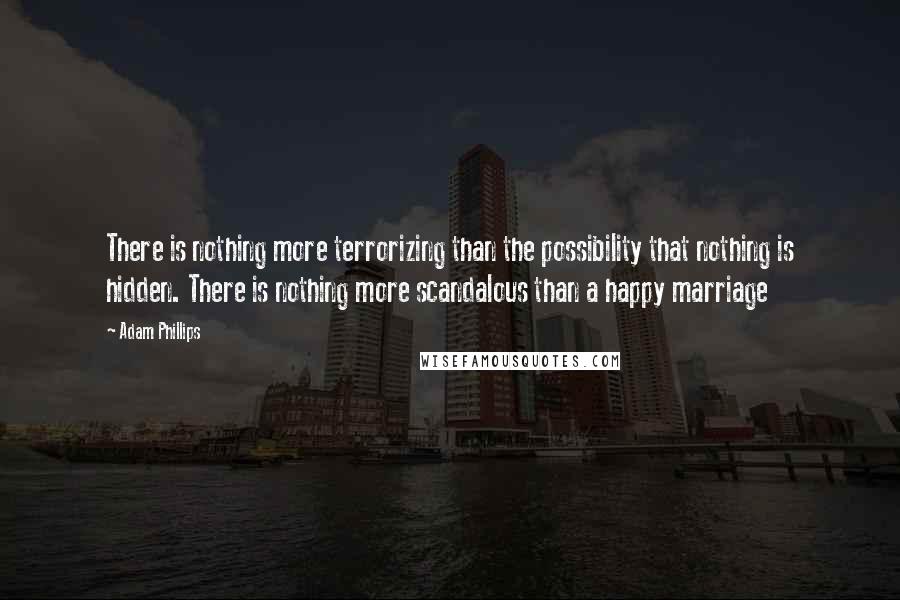 Adam Phillips Quotes: There is nothing more terrorizing than the possibility that nothing is hidden. There is nothing more scandalous than a happy marriage