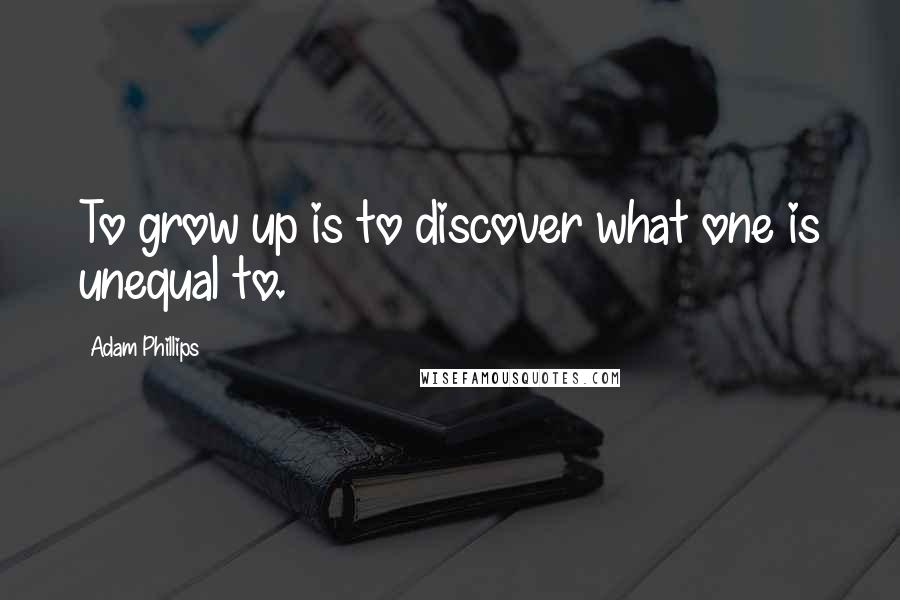 Adam Phillips Quotes: To grow up is to discover what one is unequal to.