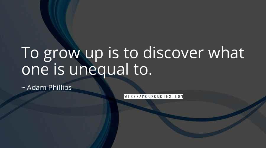 Adam Phillips Quotes: To grow up is to discover what one is unequal to.
