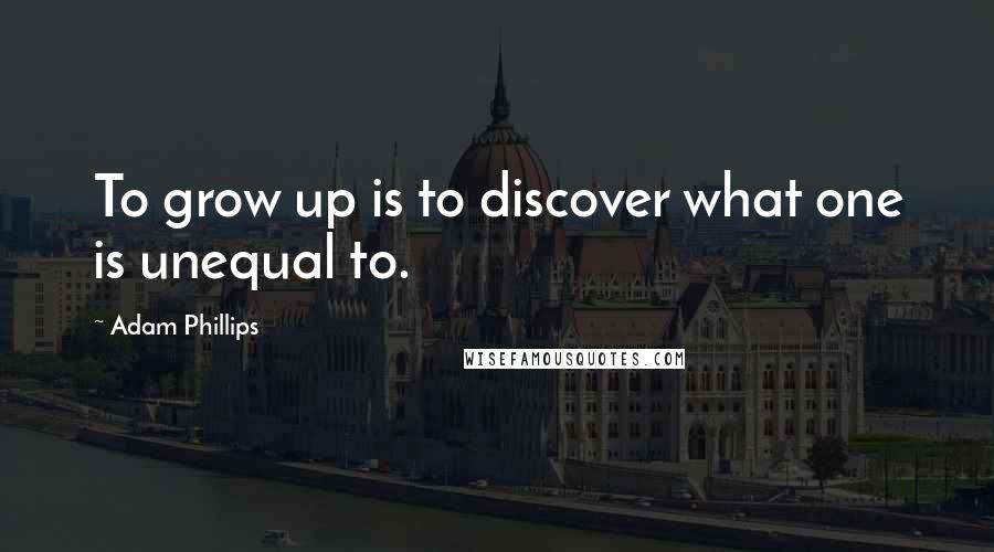 Adam Phillips Quotes: To grow up is to discover what one is unequal to.