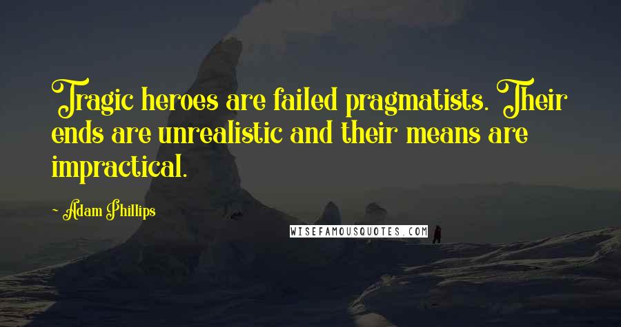 Adam Phillips Quotes: Tragic heroes are failed pragmatists. Their ends are unrealistic and their means are impractical.