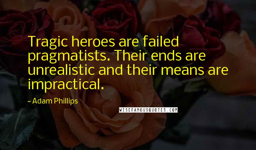Adam Phillips Quotes: Tragic heroes are failed pragmatists. Their ends are unrealistic and their means are impractical.