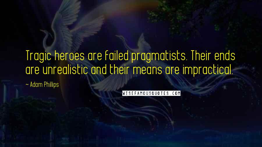 Adam Phillips Quotes: Tragic heroes are failed pragmatists. Their ends are unrealistic and their means are impractical.