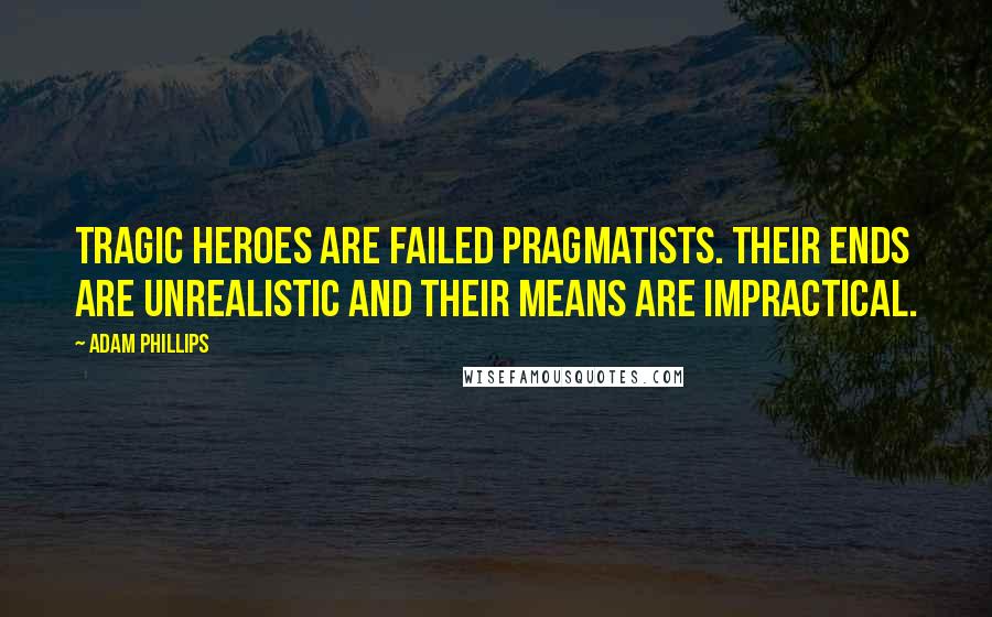 Adam Phillips Quotes: Tragic heroes are failed pragmatists. Their ends are unrealistic and their means are impractical.