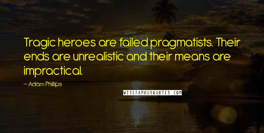 Adam Phillips Quotes: Tragic heroes are failed pragmatists. Their ends are unrealistic and their means are impractical.