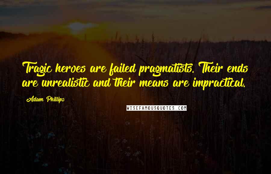 Adam Phillips Quotes: Tragic heroes are failed pragmatists. Their ends are unrealistic and their means are impractical.