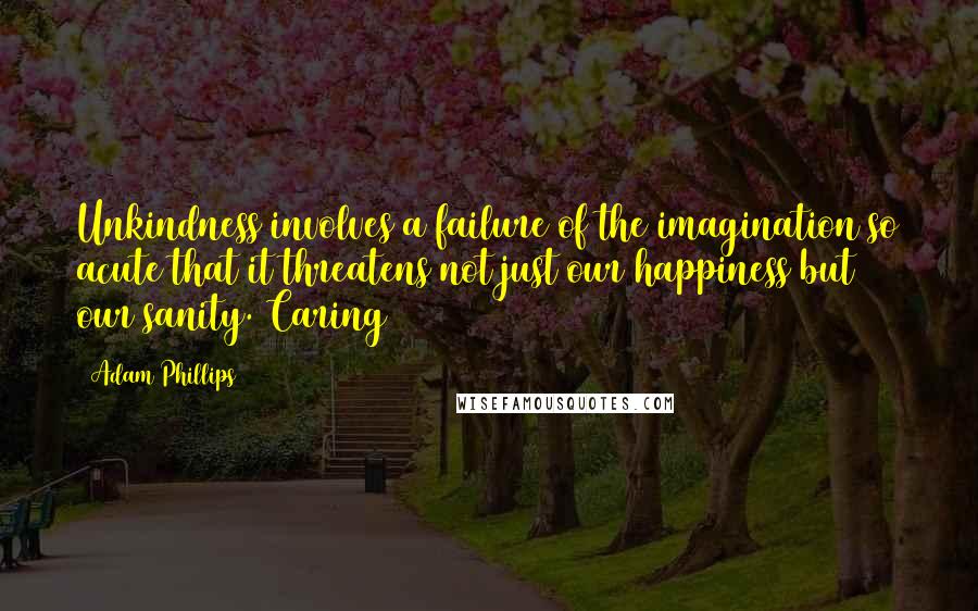 Adam Phillips Quotes: Unkindness involves a failure of the imagination so acute that it threatens not just our happiness but our sanity. Caring