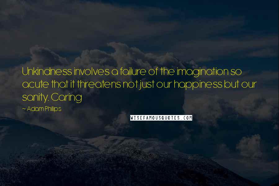 Adam Phillips Quotes: Unkindness involves a failure of the imagination so acute that it threatens not just our happiness but our sanity. Caring