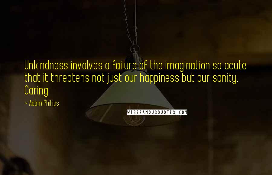 Adam Phillips Quotes: Unkindness involves a failure of the imagination so acute that it threatens not just our happiness but our sanity. Caring