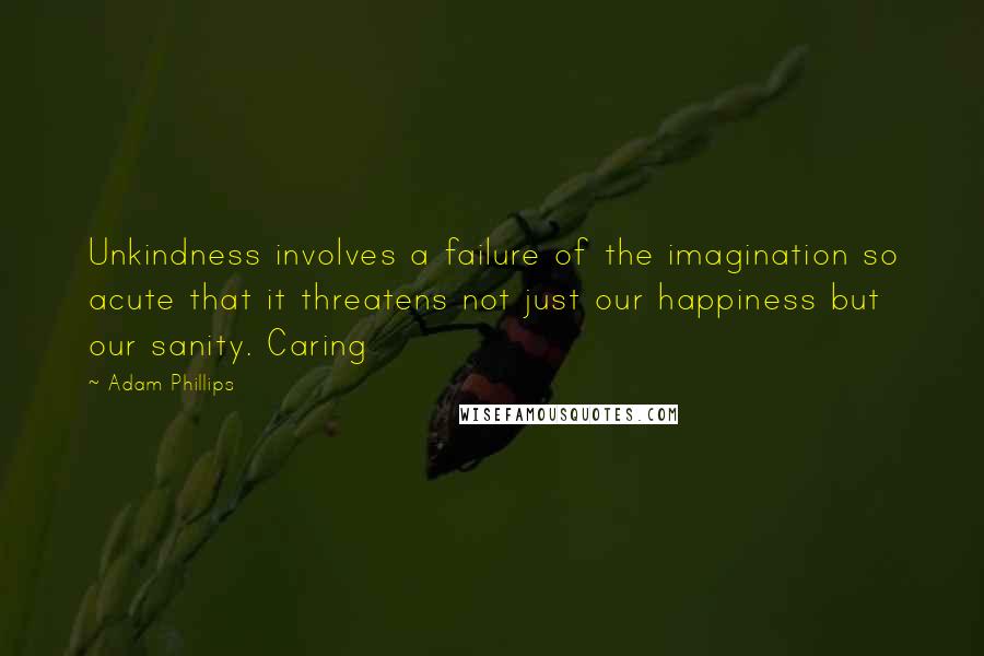 Adam Phillips Quotes: Unkindness involves a failure of the imagination so acute that it threatens not just our happiness but our sanity. Caring