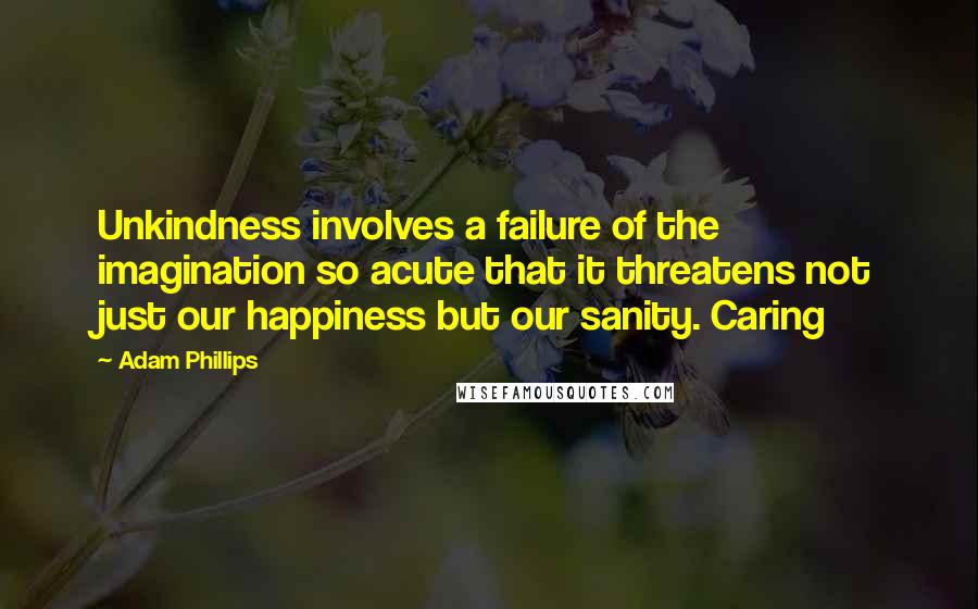 Adam Phillips Quotes: Unkindness involves a failure of the imagination so acute that it threatens not just our happiness but our sanity. Caring