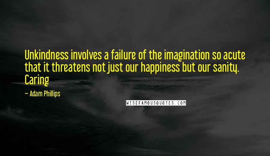 Adam Phillips Quotes: Unkindness involves a failure of the imagination so acute that it threatens not just our happiness but our sanity. Caring