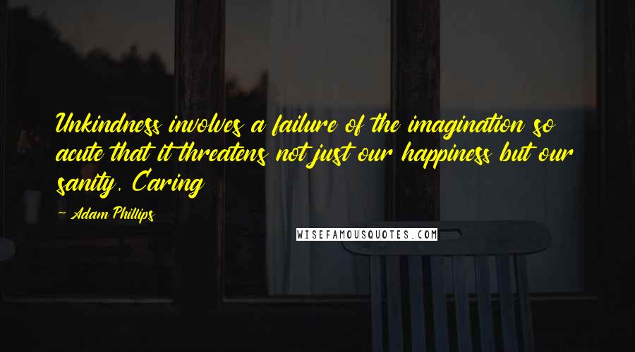 Adam Phillips Quotes: Unkindness involves a failure of the imagination so acute that it threatens not just our happiness but our sanity. Caring