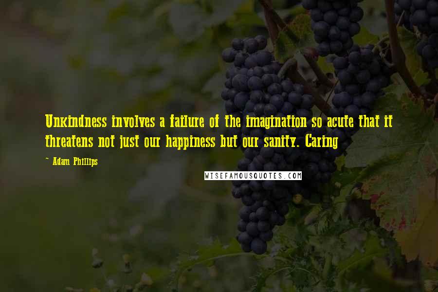 Adam Phillips Quotes: Unkindness involves a failure of the imagination so acute that it threatens not just our happiness but our sanity. Caring