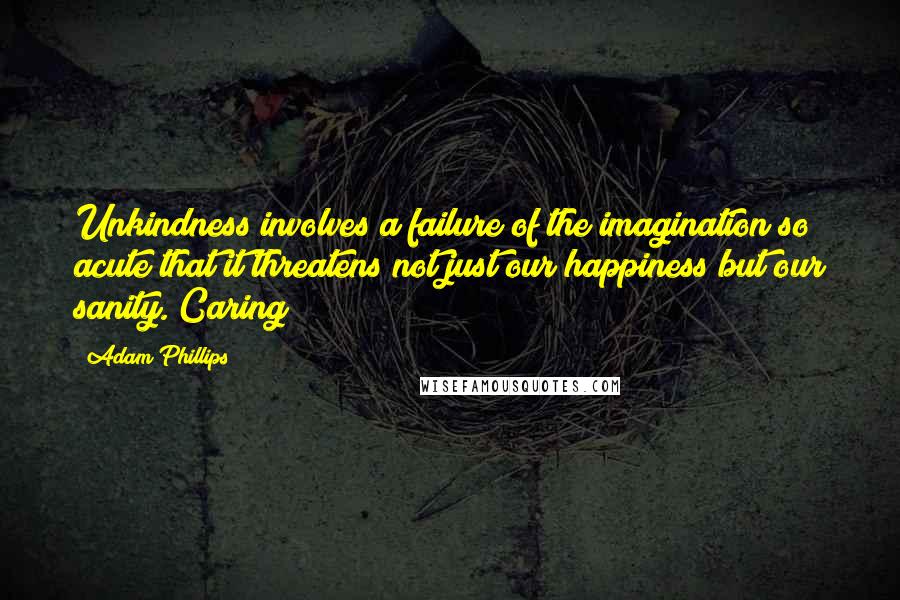 Adam Phillips Quotes: Unkindness involves a failure of the imagination so acute that it threatens not just our happiness but our sanity. Caring