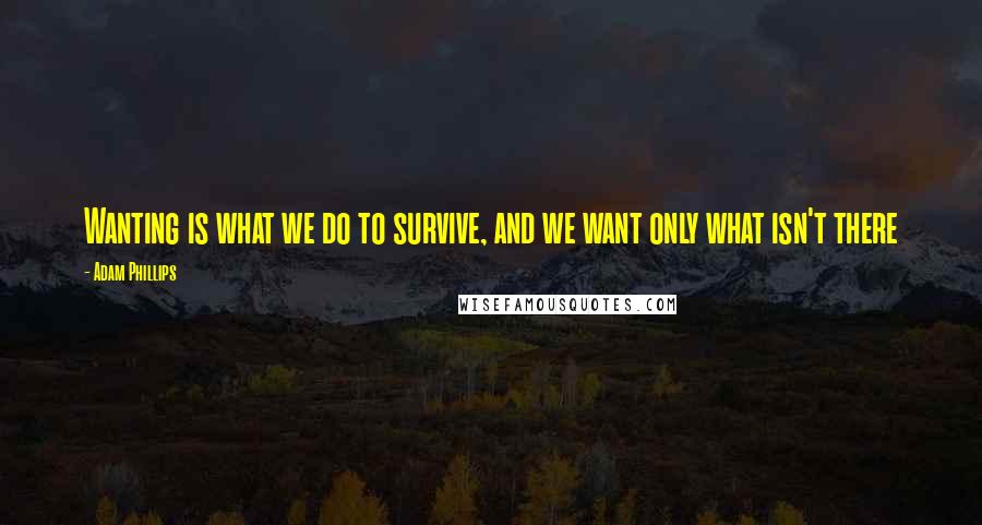 Adam Phillips Quotes: Wanting is what we do to survive, and we want only what isn't there