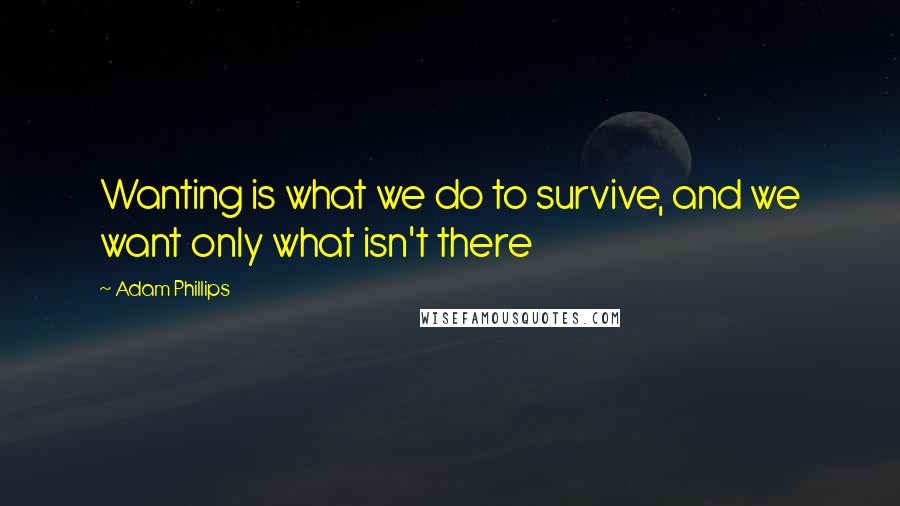 Adam Phillips Quotes: Wanting is what we do to survive, and we want only what isn't there