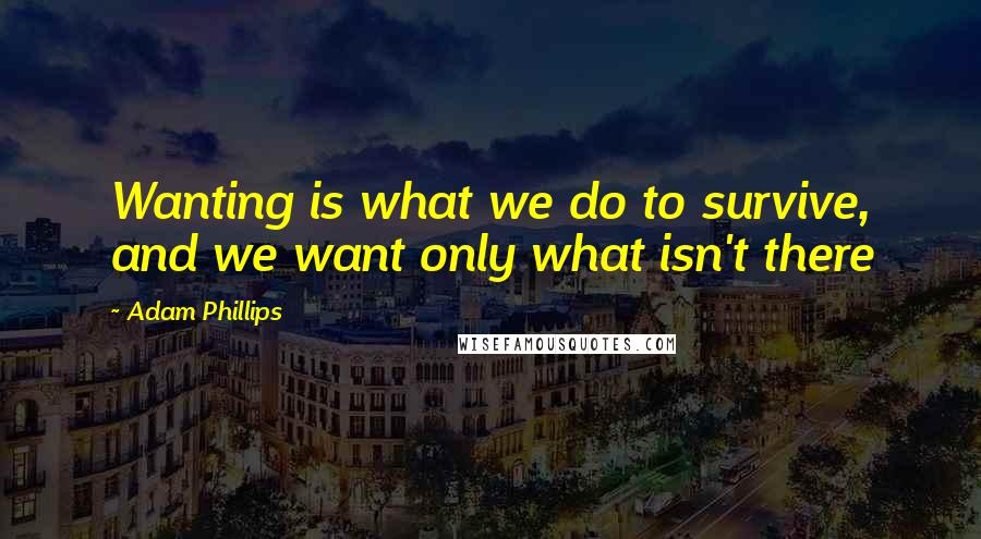 Adam Phillips Quotes: Wanting is what we do to survive, and we want only what isn't there