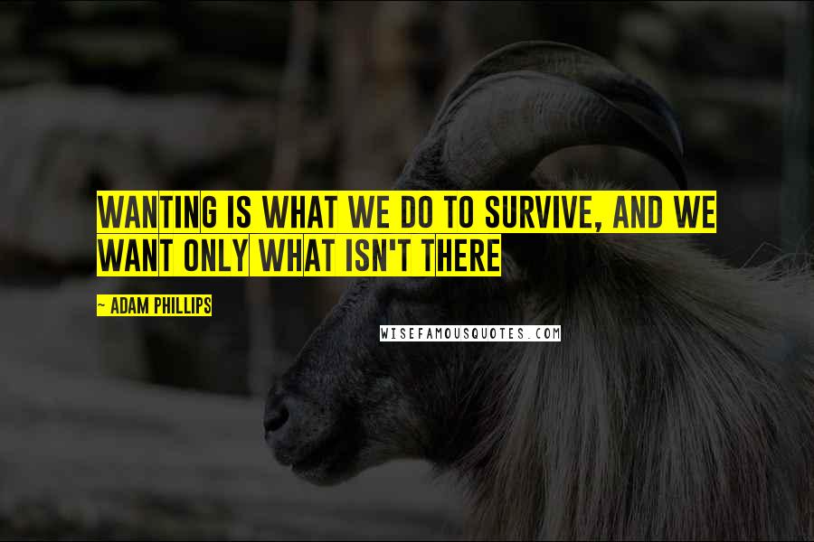 Adam Phillips Quotes: Wanting is what we do to survive, and we want only what isn't there