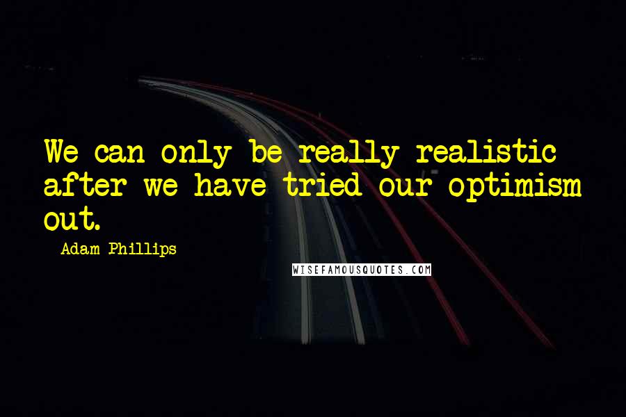 Adam Phillips Quotes: We can only be really realistic after we have tried our optimism out.