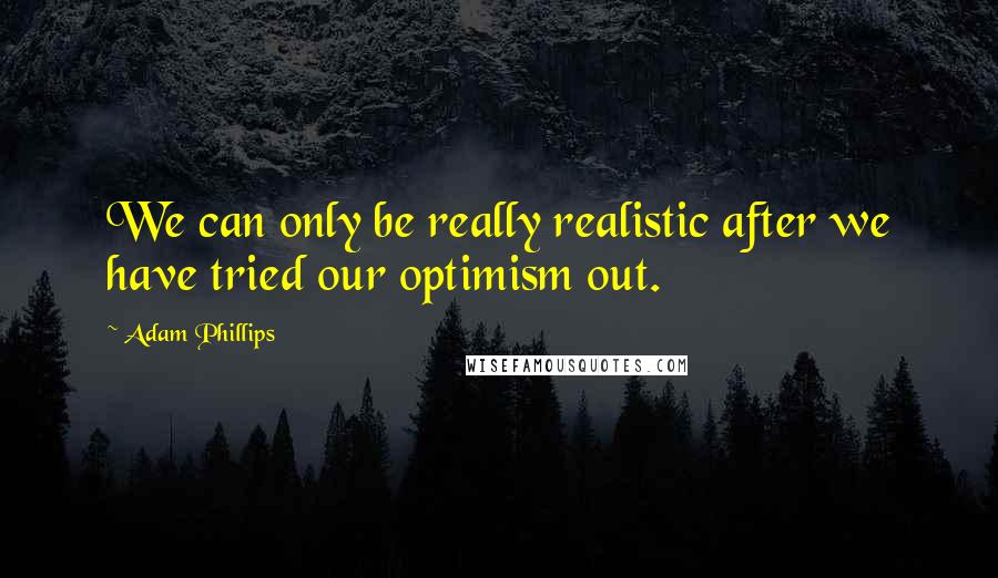 Adam Phillips Quotes: We can only be really realistic after we have tried our optimism out.