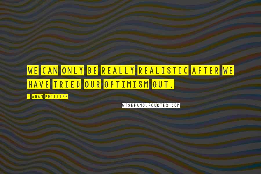 Adam Phillips Quotes: We can only be really realistic after we have tried our optimism out.