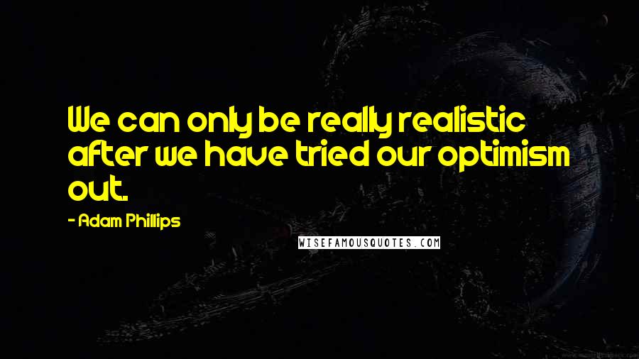 Adam Phillips Quotes: We can only be really realistic after we have tried our optimism out.