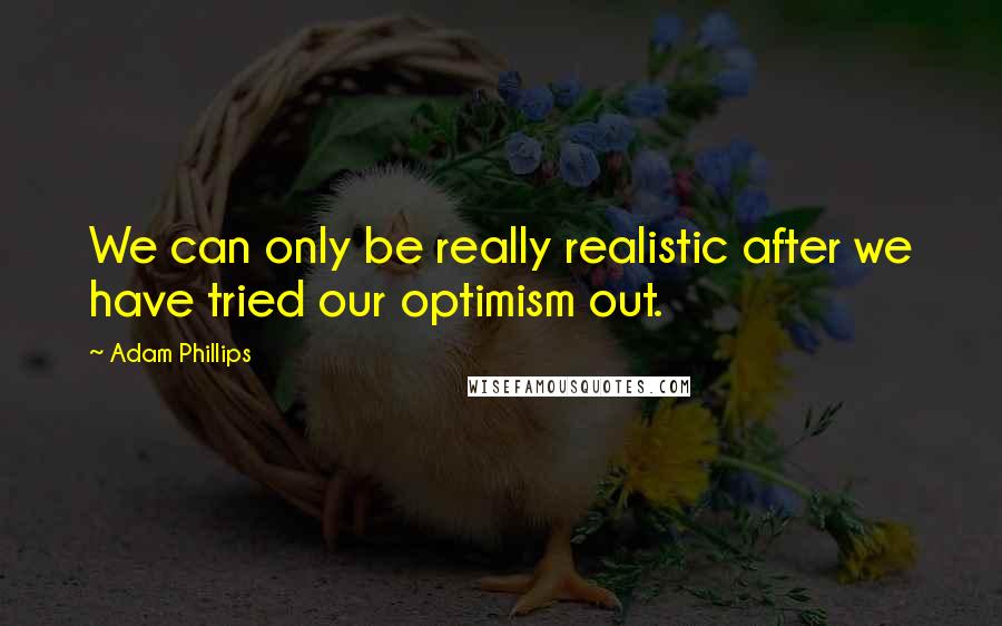 Adam Phillips Quotes: We can only be really realistic after we have tried our optimism out.