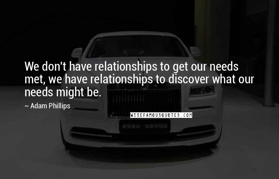 Adam Phillips Quotes: We don't have relationships to get our needs met, we have relationships to discover what our needs might be.