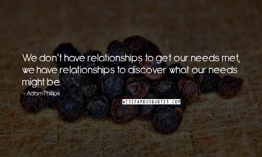 Adam Phillips Quotes: We don't have relationships to get our needs met, we have relationships to discover what our needs might be.
