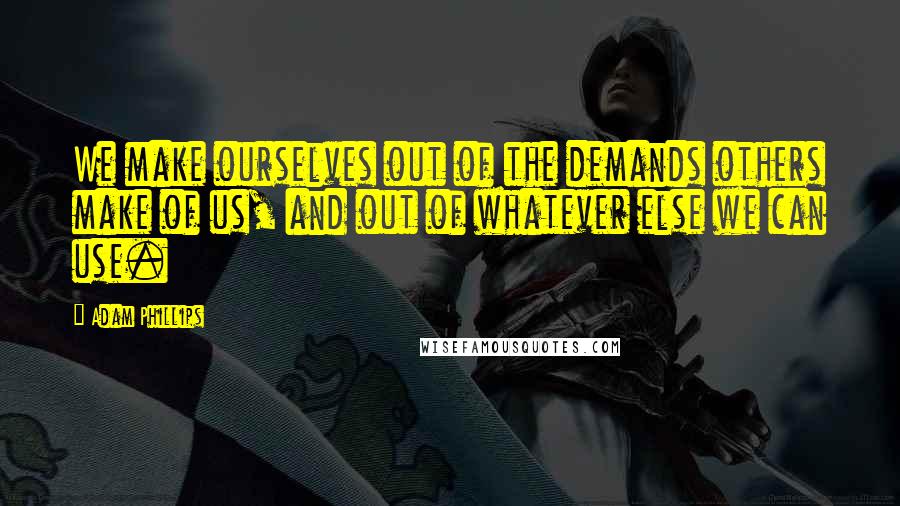 Adam Phillips Quotes: We make ourselves out of the demands others make of us, and out of whatever else we can use.