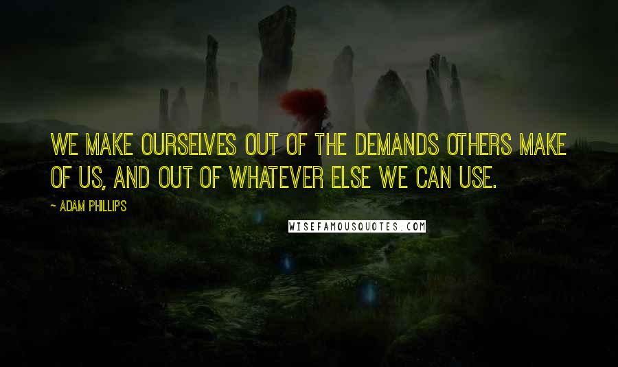 Adam Phillips Quotes: We make ourselves out of the demands others make of us, and out of whatever else we can use.