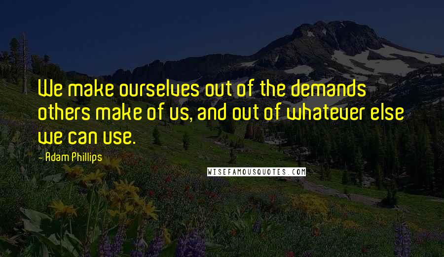 Adam Phillips Quotes: We make ourselves out of the demands others make of us, and out of whatever else we can use.