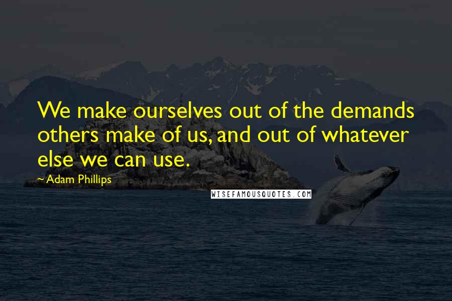 Adam Phillips Quotes: We make ourselves out of the demands others make of us, and out of whatever else we can use.